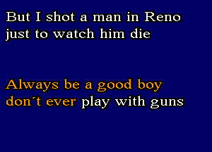 But I shot a man in Reno
just to watch him die

Always be a good boy
don't ever play with guns