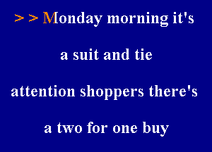 )' Monday morning it's

a suit and tie
attention shoppers there's

a two for one buy