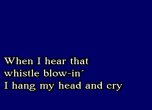 XVhen I hear that
whistle blow-in'
I hang my head and cry