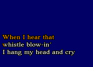 XVhen I hear that
whistle blow-in'
I hang my head and cry