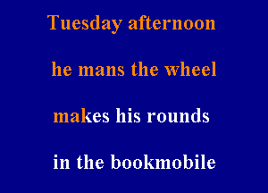 Tuesday afternoon

he mans the Wheel

makes his rounds

in the bookmobile