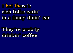 I bet there's
rich folks eatin'
in a fancy dinin' car

They're prob'ly
drinkin' coffee