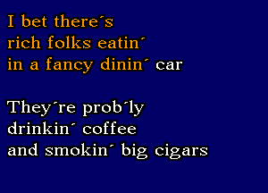 I bet there's
rich folks eatin'
in a fancy dinin' car

They're prob'ly
drinkin' coffee
and smokin' big cigars