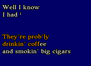 XVell I know
I had

They're prob'ly
drinkin' coffee
and smokin' big cigars