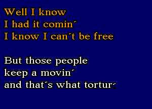 XVell I know
I had it cominI
I know I can't be free

But those people
keep a movinI
and thatIs what torturi