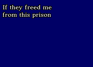 If they freed me
from this prison