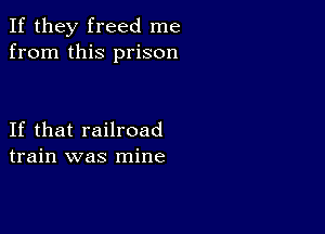 If they freed me
from this prison

If that railroad
train was mine