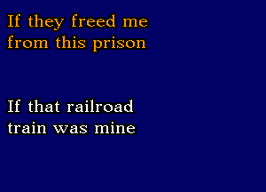 If they freed me
from this prison

If that railroad
train was mine