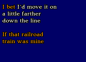 I bet I'd move it on
a little farther
down the line

If that railroad
train was mine