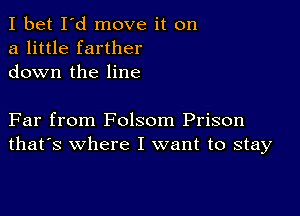 I bet I'd move it on
a little farther
down the line

Far from Folsom Prison
that's where I want to stay