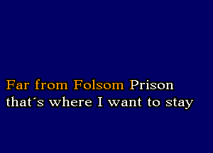 Far from Folsom Prison
that's where I want to stay