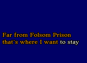 Far from Folsom Prison
that's where I want to stay