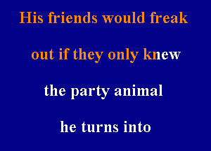 His friends would freak
out if they only knew
the party animal

he turns into