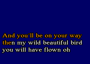 And you'll be on your way
then my wild beautiful bird
you Will have flown oh