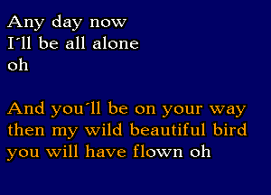 Any day now
I'll be all alone
oh

And you'll be on your way
then my wild beautiful bird
you Will have flown oh