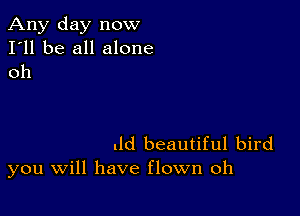 Any day now
I'll be all alone
oh

.ld beautiful bird
you Will have flown oh