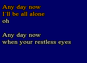 Any day now
I'll be all alone
oh

Any day now
When your restless eyes