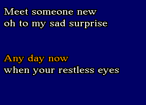 Meet someone new
oh to my sad surprise

Any day now
When your restless eyes