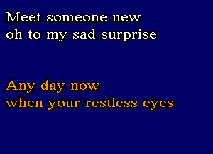 Meet someone new
oh to my sad surprise

Any day now
When your restless eyes