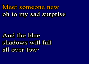 Meet someone new
oh to my sad surprise

And the blue
shadows will fall
all over tow-