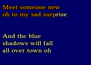 Meet someone new
oh to my sad surprise

And the blue
shadows will fall
all over town oh