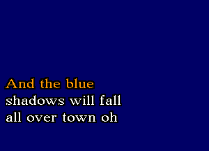 And the blue
shadows will fall
all over town oh