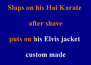 Slaps on his Hai Karate

after shave

puts on his Elvis jacket

custom made