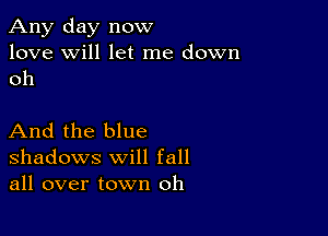 Any day now
love will let me down
oh

And the blue
shadows will fall
all over town oh