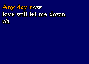 Any day now
love will let me down
oh