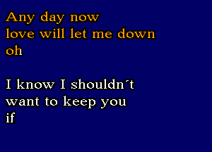 Any day now
love will let me down
oh

I know I shouldn't

want to keep you
if