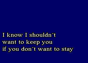 I know I shouldn't
want to keep you
if you don't want to stay