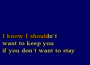 I know I shouldn't
want to keep you
if you don't want to stay