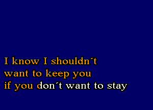 I know I shouldn't
want to keep you
if you don't want to stay