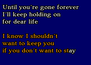 Until you're gone forever
I'll keep holding on
for dear life

I know I shouldn't
want to keep you
if you don't want to stay