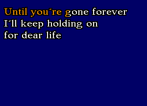 Until you're gone forever
I'll keep holding on
for dear life