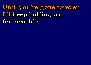 Until you're gone forever
I'll keep holding on
for dear life