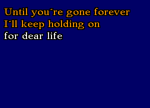 Until you're gone forever
I'll keep holding on
for dear life