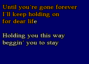 Until you're gone forever
I'll keep holding on
for dear life

Holding you this way
beggin' you to stay