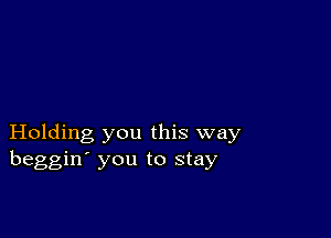 Holding you this way
beggin' you to stay