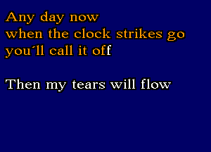 Any day now
when the clock strikes go
you ll call it off

Then my tears will flow