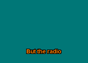 But the radio