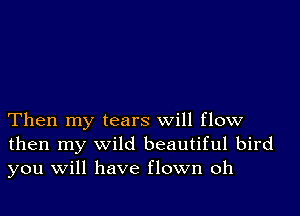 Then my tears will flow
then my wild beautiful bird
you will have flown oh