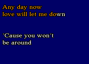 Any day now
love will let me down

Cause you won't
be around