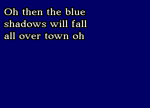 011 then the blue
shadows will fall
all over town oh