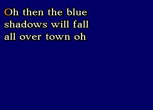 011 then the blue
shadows will fall
all over town oh