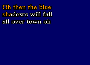 011 then the blue
shadows will fall
all over town oh