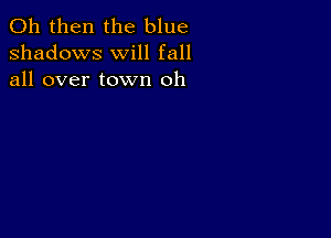 011 then the blue
shadows will fall
all over town oh