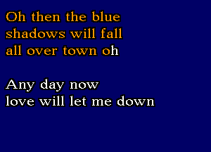 011 then the blue
shadows will fall
all over town oh

Any day now
love will let me down