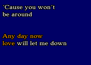 CauSe you won't
be around

Any day now
love will let me down