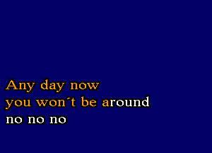 Any day now
you won't be around
no no no